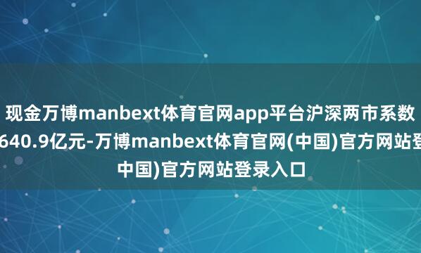 现金万博manbext体育官网app平台沪深两市系数成交23640.9亿元-万博manbext体育官网(中国)官方网站登录入口