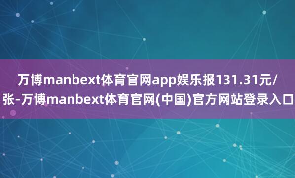 万博manbext体育官网app娱乐报131.31元/张-万博manbext体育官网(中国)官方网站登录入口