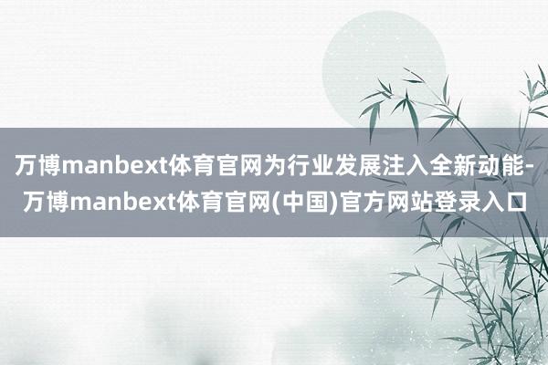 万博manbext体育官网为行业发展注入全新动能-万博manbext体育官网(中国)官方网站登录入口