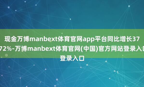 现金万博manbext体育官网app平台同比增长37.72%-万博manbext体育官网(中国)官方网站登录入口