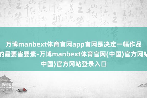 万博manbext体育官网app官网是决定一幅作品成败优劣的最要害要素-万博manbext体育官网(中国)官方网站登录入口