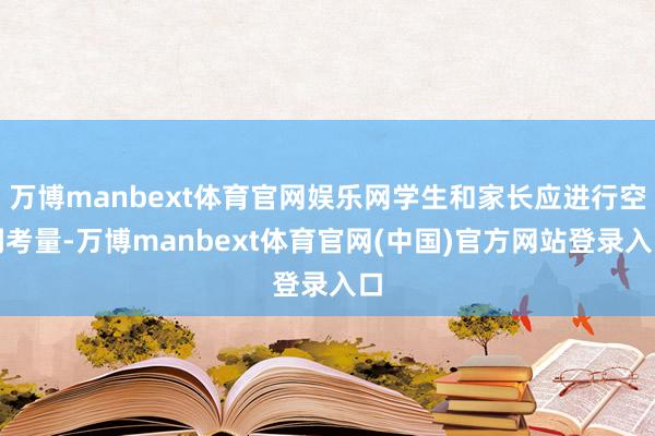 万博manbext体育官网娱乐网学生和家长应进行空洞考量-万博manbext体育官网(中国)官方网站登录入口