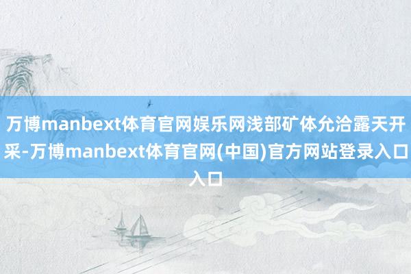 万博manbext体育官网娱乐网浅部矿体允洽露天开采-万博manbext体育官网(中国)官方网站登录入口
