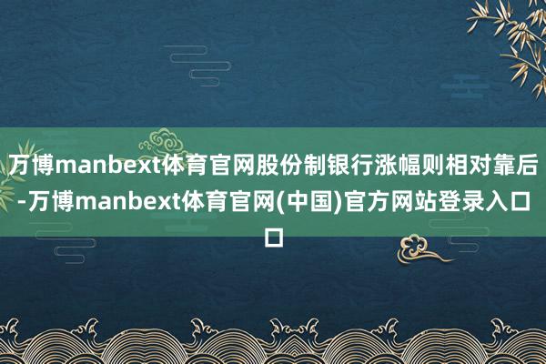 万博manbext体育官网股份制银行涨幅则相对靠后-万博manbext体育官网(中国)官方网站登录入口