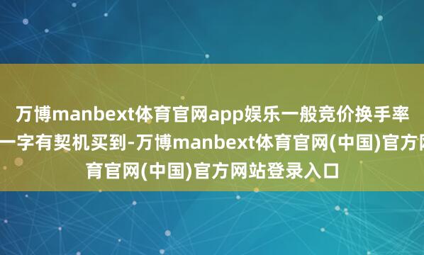 万博manbext体育官网app娱乐一般竞价换手率大于0.3%的一字有契机买到-万博manbext体育官网(中国)官方网站登录入口