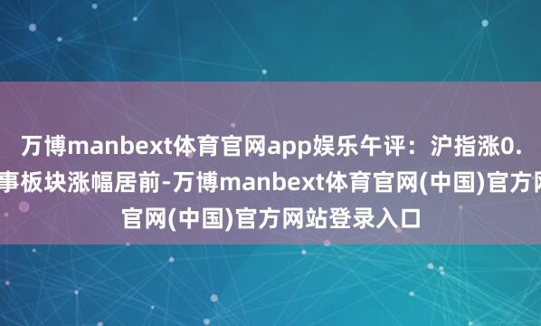 万博manbext体育官网app娱乐午评:沪指涨0.55% 医疗管事板块涨幅居前-万博manbext体育官网(中国)官方网站登录入口