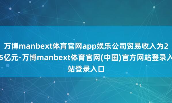 万博manbext体育官网app娱乐公司贸易收入为2.15亿元-万博manbext体育官网(中国)官方网站登录入口