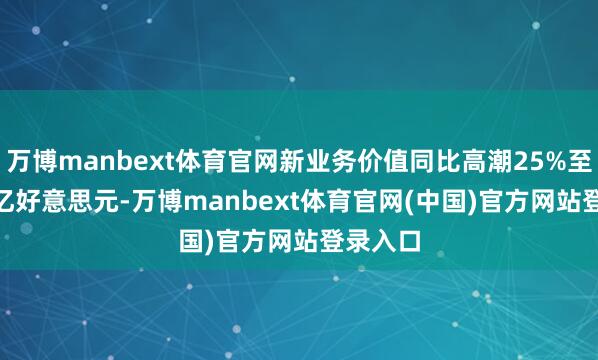万博manbext体育官网新业务价值同比高潮25%至14.76亿好意思元-万博manbext体育官网(中国)官方网站登录入口