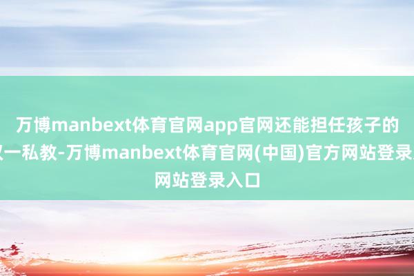 万博manbext体育官网app官网还能担任孩子的一双一私教-万博manbext体育官网(中国)官方网站登录入口
