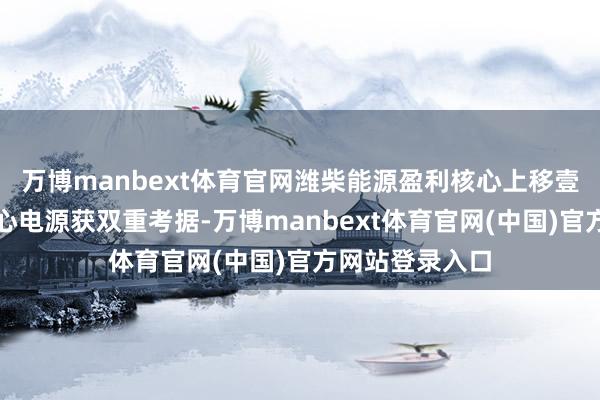 万博manbext体育官网潍柴能源盈利核心上移壹评级：数据中心电源获双重考据-万博manbext体育官网(中国)官方网站登录入口
