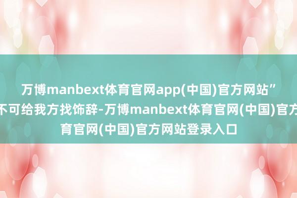 万博manbext体育官网app(中国)官方网站”许利民：“我不可给我方找饰辞-万博manbext体育官网(中国)官方网站登录入口