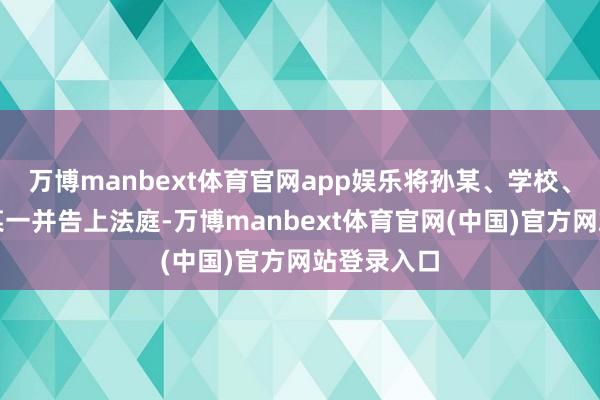 万博manbext体育官网app娱乐将孙某、学校、班主任徐某一并告上法庭-万博manbext体育官网(中国)官方网站登录入口