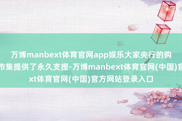 万博manbext体育官网app娱乐大家央行的购金行动为贵金属市集提供了永久支捏-万博manbext体育官网(中国)官方网站登录入口