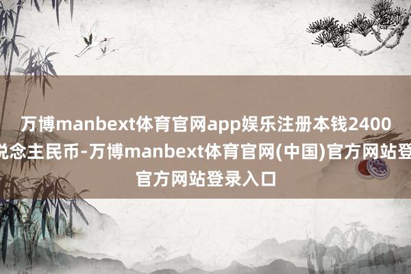 万博manbext体育官网app娱乐注册本钱24000万东说念主民币-万博manbext体育官网(中国)官方网站登录入口