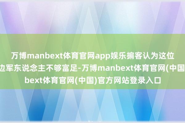 万博manbext体育官网app娱乐掮客认为这位身着布面长衫的南边军东说念主不够富足-万博manbext体育官网(中国)官方网站登录入口