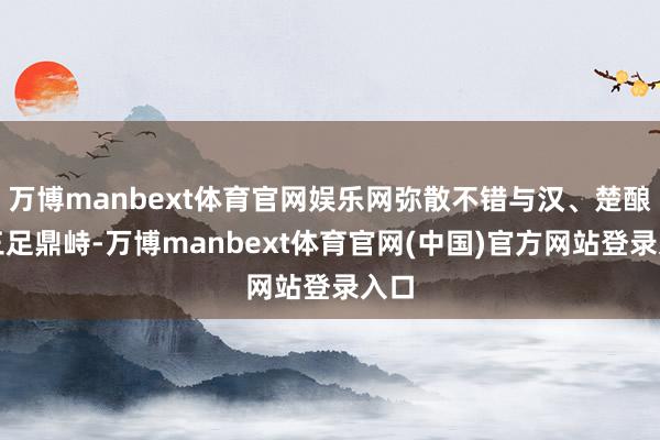 万博manbext体育官网娱乐网弥散不错与汉、楚酿成三足鼎峙-万博manbext体育官网(中国)官方网站登录入口