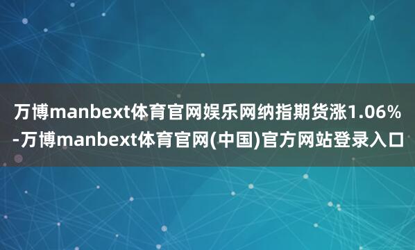 万博manbext体育官网娱乐网纳指期货涨1.06%-万博manbext体育官网(中国)官方网站登录入口