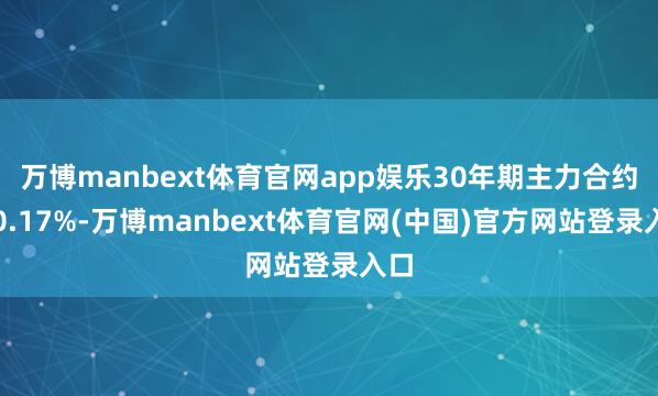 万博manbext体育官网app娱乐30年期主力合约跌0.17%-万博manbext体育官网(中国)官方网站登录入口