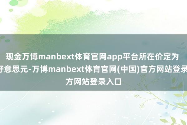 现金万博manbext体育官网app平台所在价定为 85 好意思元-万博manbext体育官网(中国)官方网站登录入口