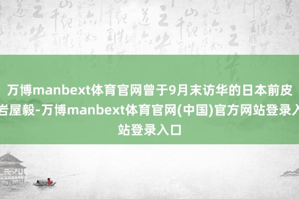 万博manbext体育官网曾于9月末访华的日本前皮毛岩屋毅-万博manbext体育官网(中国)官方网站登录入口