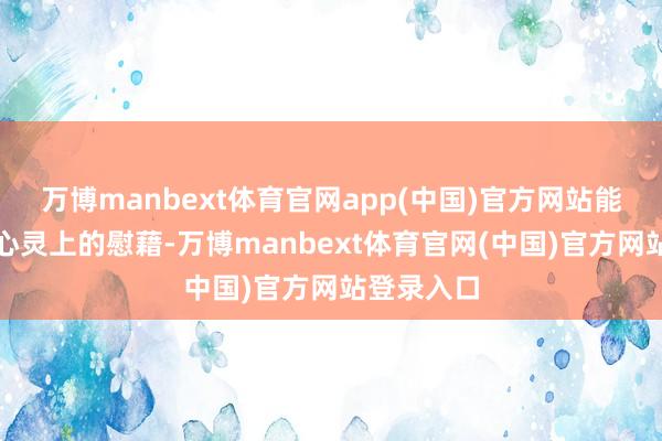 万博manbext体育官网app(中国)官方网站能赐与生者心灵上的慰藉-万博manbext体育官网(中国)官方网站登录入口