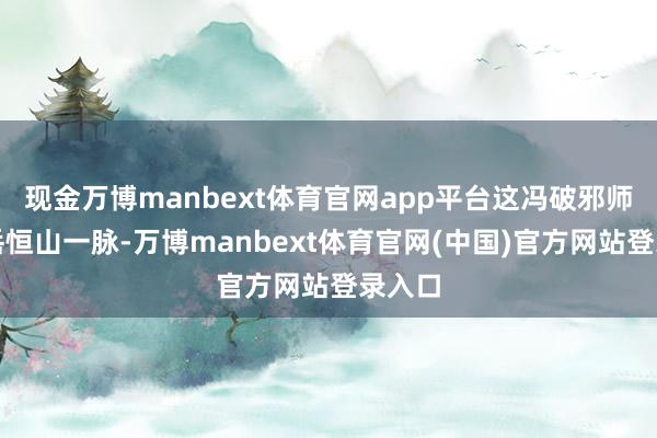 现金万博manbext体育官网app平台这冯破邪师承北岳恒山一脉-万博manbext体育官网(中国)官方网站登录入口