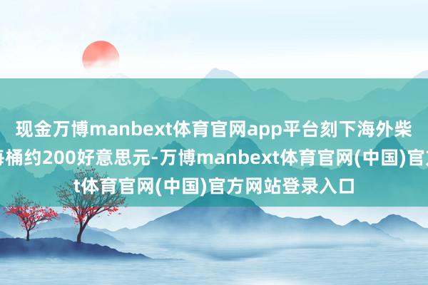 现金万博manbext体育官网app平台刻下海外柴油价钱已达到每桶约200好意思元-万博manbext体育官网(中国)官方网站登录入口