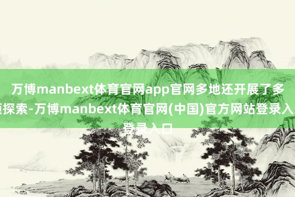 万博manbext体育官网app官网多地还开展了多项探索-万博manbext体育官网(中国)官方网站登录入口