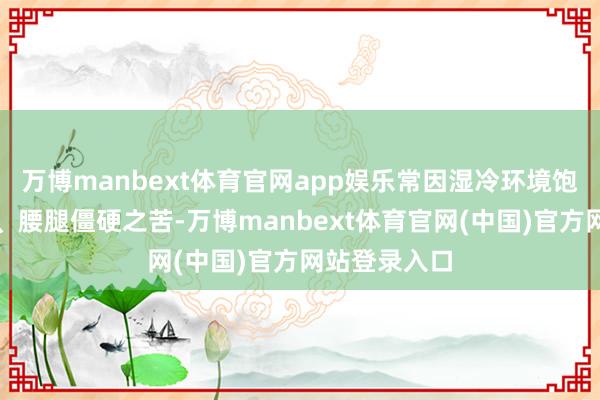 万博manbext体育官网app娱乐常因湿冷环境饱受重要酸痛、腰腿僵硬之苦-万博manbext体育官网(中国)官方网站登录入口