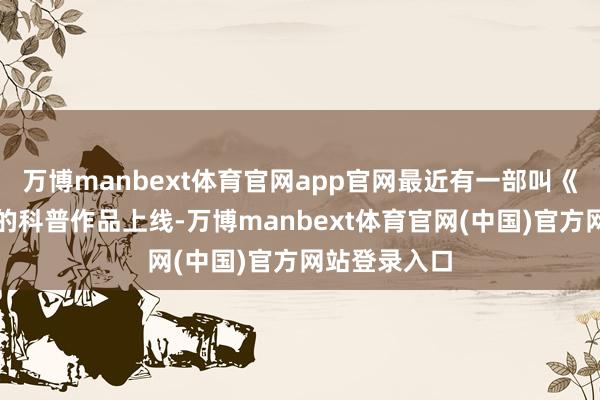 万博manbext体育官网app官网最近有一部叫《神奇诊室》的科普作品上线-万博manbext体育官网(中国)官方网站登录入口
