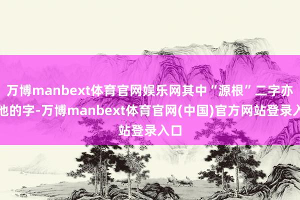 万博manbext体育官网娱乐网其中“源根”二字亦然他的字-万博manbext体育官网(中国)官方网站登录入口