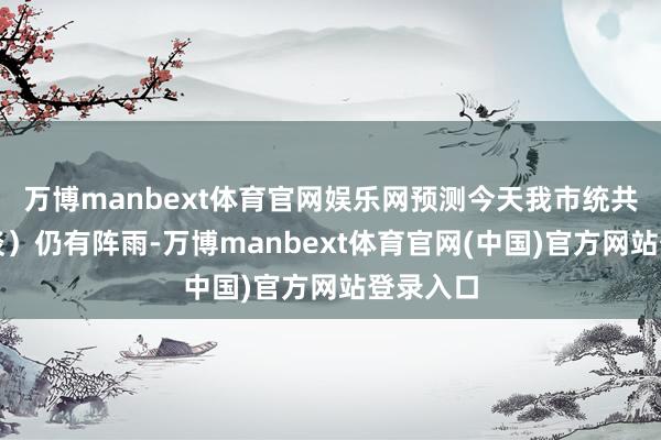 万博manbext体育官网娱乐网预测今天我市统共镇（街谈）仍有阵雨-万博manbext体育官网(中国)官方网站登录入口