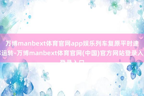 万博manbext体育官网app娱乐列车复原平时速率运转-万博manbext体育官网(中国)官方网站登录入口