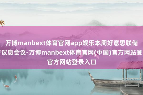 万博manbext体育官网app娱乐本周好意思联储将举行议息会议-万博manbext体育官网(中国)官方网站登录入口