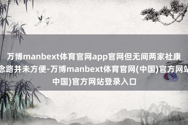 万博manbext体育官网app官网但无间两家社康中心的说念路并未方便-万博manbext体育官网(中国)官方网站登录入口