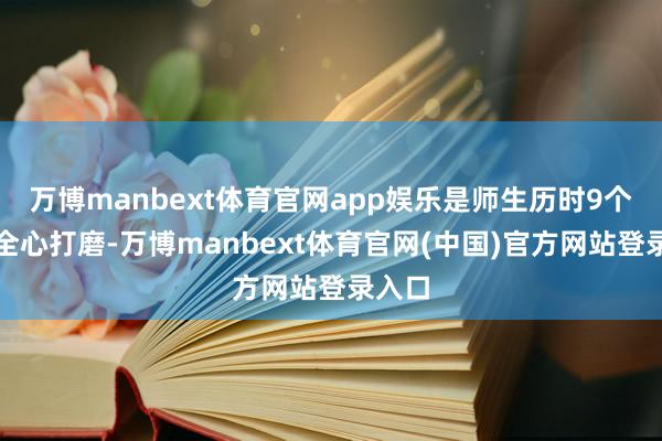 万博manbext体育官网app娱乐是师生历时9个月的全心打磨-万博manbext体育官网(中国)官方网站登录入口
